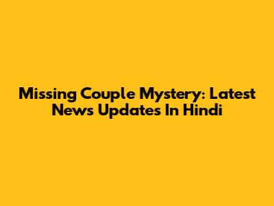 Missing Couple Mystery: Latest News Updates In Hindi