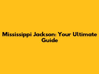 Mississippi Jackson: Your Ultimate Guide