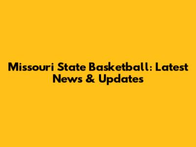 Missouri State Basketball: Latest News & Updates