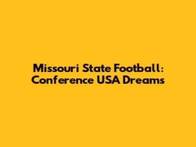 Missouri State Football: Conference USA Dreams