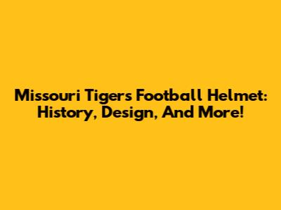 Missouri Tigers Football Helmet: History, Design, And More!