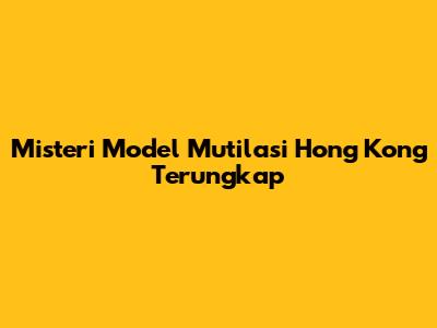Misteri Model Mutilasi Hong Kong Terungkap