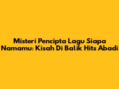 Misteri Pencipta Lagu 'Siapa Namamu': Kisah Di Balik Hits Abadi