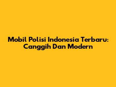 Mobil Polisi Indonesia Terbaru: Canggih Dan Modern