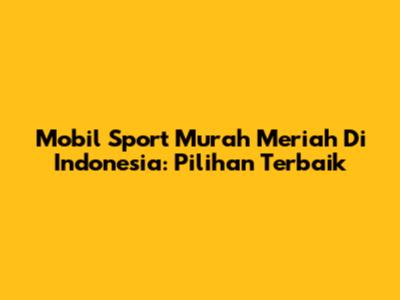 Mobil Sport Murah Meriah Di Indonesia: Pilihan Terbaik