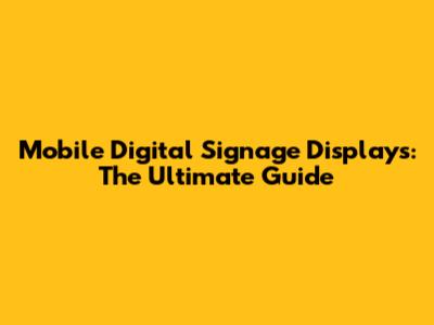 Mobile Digital Signage Displays: The Ultimate Guide