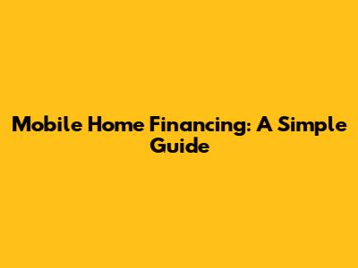 Mobile Home Financing: A Simple Guide