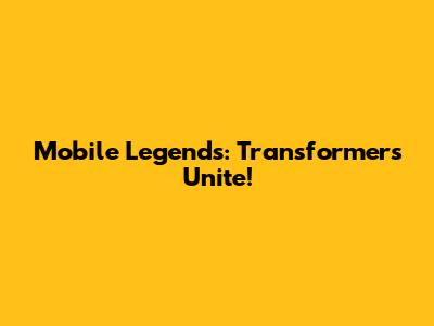 Mobile Legends: Transformers Unite!
