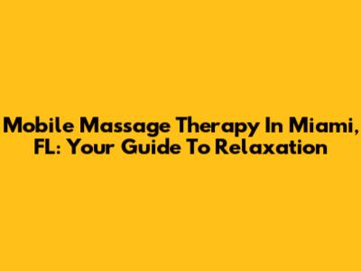 Mobile Massage Therapy In Miami, FL: Your Guide To Relaxation