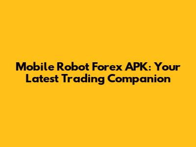 Mobile Robot Forex APK: Your Latest Trading Companion