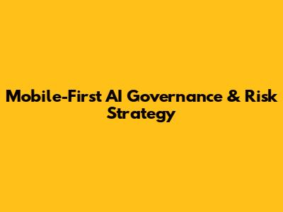 Mobile-First AI Governance & Risk Strategy