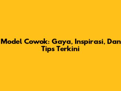Model Cowok: Gaya, Inspirasi, Dan Tips Terkini