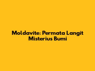 Moldavite: Permata Langit Misterius Bumi