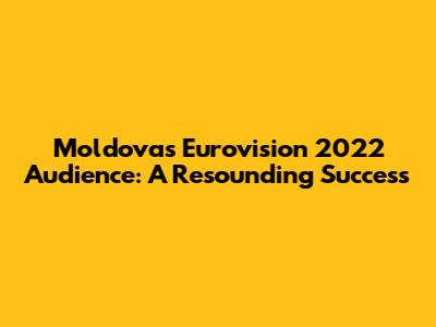 Moldova's Eurovision 2022 Audience: A Resounding Success
