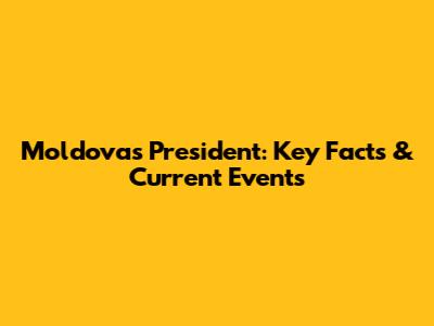 Moldova's President: Key Facts & Current Events