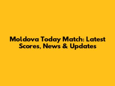 Moldova Today Match: Latest Scores, News & Updates