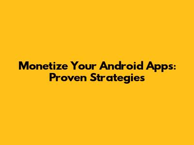 Monetize Your Android Apps: Proven Strategies