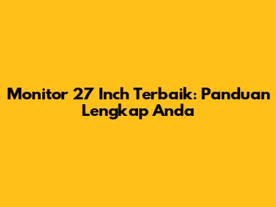 Monitor 27 Inch Terbaik: Panduan Lengkap Anda
