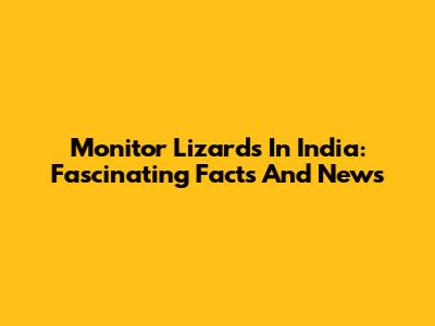 Monitor Lizards In India: Fascinating Facts And News