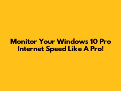 Monitor Your Windows 10 Pro Internet Speed Like A Pro!