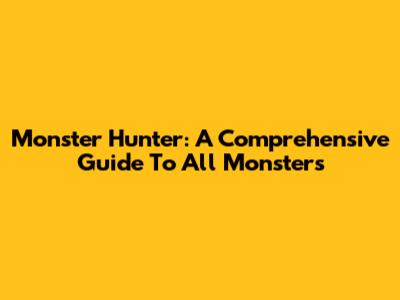 Monster Hunter: A Comprehensive Guide To All Monsters