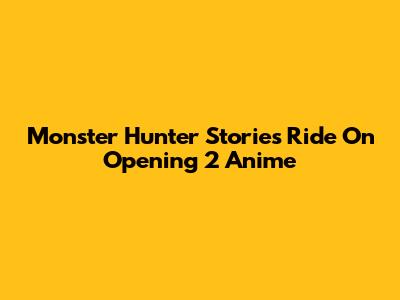 Monster Hunter Stories Ride On Opening 2 Anime