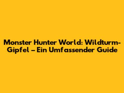 Monster Hunter World: Wildturm-Gipfel – Ein Umfassender Guide