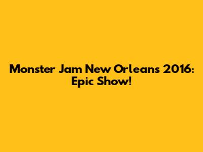 Monster Jam New Orleans 2016: Epic Show!