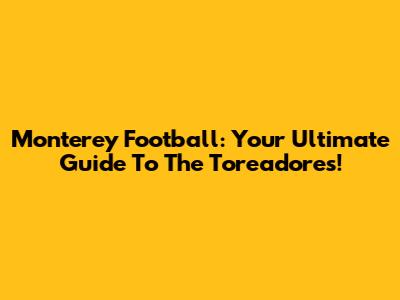 Monterey Football: Your Ultimate Guide To The Toreadores!