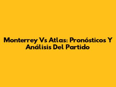 Monterrey Vs Atlas: Pronósticos Y Análisis Del Partido