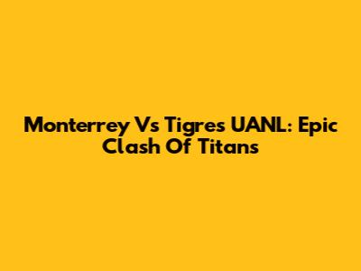 Monterrey Vs Tigres UANL: Epic Clash Of Titans