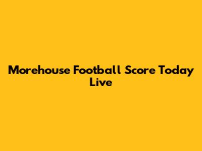 Morehouse Football Score Today Live