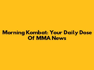Morning Kombat: Your Daily Dose Of MMA News