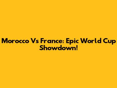 Morocco Vs France: Epic World Cup Showdown!