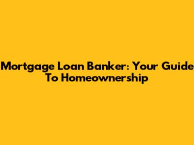 Mortgage Loan Banker: Your Guide To Homeownership