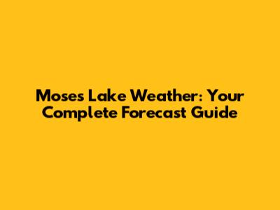 Moses Lake Weather: Your Complete Forecast Guide