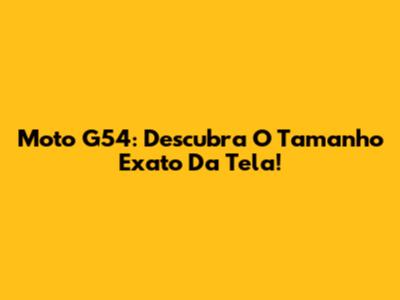 Moto G54: Descubra O Tamanho Exato Da Tela!
