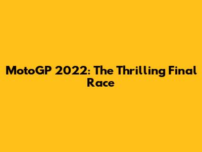 MotoGP 2022: The Thrilling Final Race