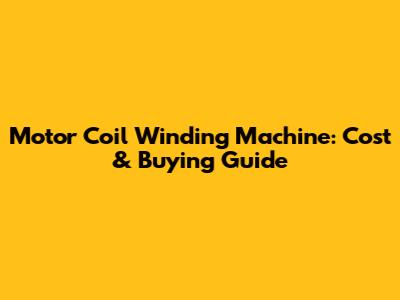 Motor Coil Winding Machine: Cost & Buying Guide