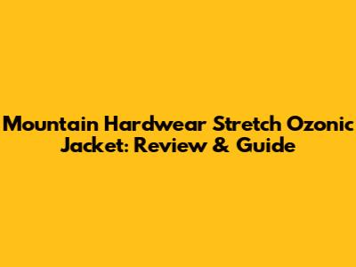 Mountain Hardwear Stretch Ozonic Jacket: Review & Guide