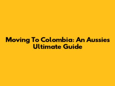 Moving To Colombia: An Aussie's Ultimate Guide