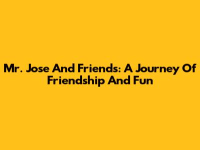 Mr. Jose And Friends: A Journey Of Friendship And Fun