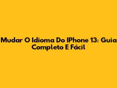 Mudar O Idioma Do IPhone 13: Guia Completo E Fácil