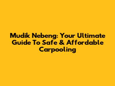 Mudik Nebeng: Your Ultimate Guide To Safe & Affordable Carpooling