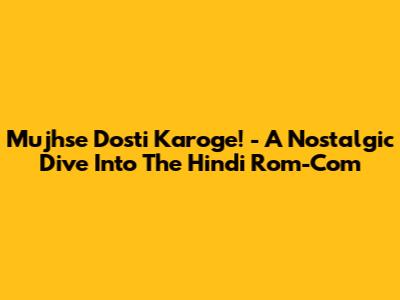 Mujhse Dosti Karoge! - A Nostalgic Dive Into The Hindi Rom-Com
