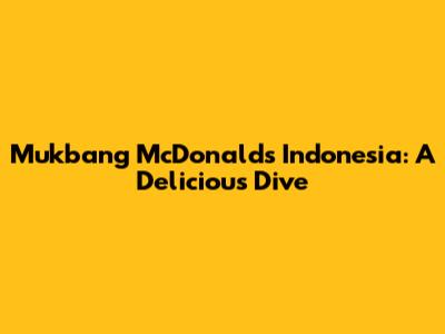 Mukbang McDonald's Indonesia: A Delicious Dive