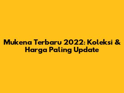 Mukena Terbaru 2022: Koleksi & Harga Paling Update