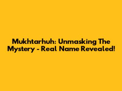 Mukhtarhuh: Unmasking The Mystery - Real Name Revealed!