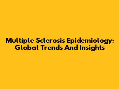 Multiple Sclerosis Epidemiology: Global Trends And Insights
