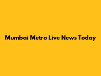 Mumbai Metro Live News Today